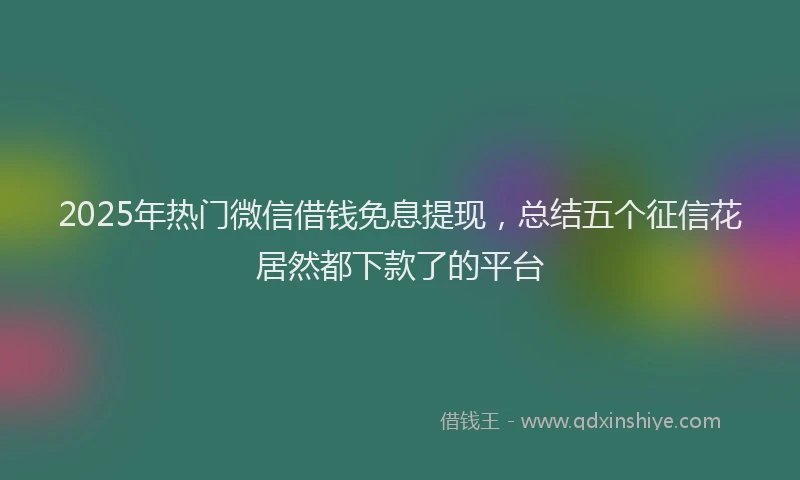 2025年热门微信借钱免息提现，总结五个征信花居然都下款了的平台