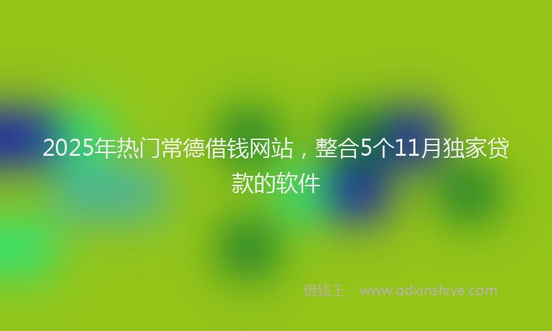 2025年热门常德借钱网站，整合5个11月独家贷款的软件