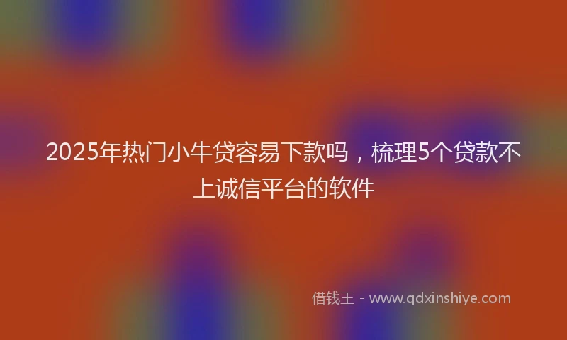 2025年热门小牛贷容易下款吗，梳理5个贷款不上诚信平台的软件