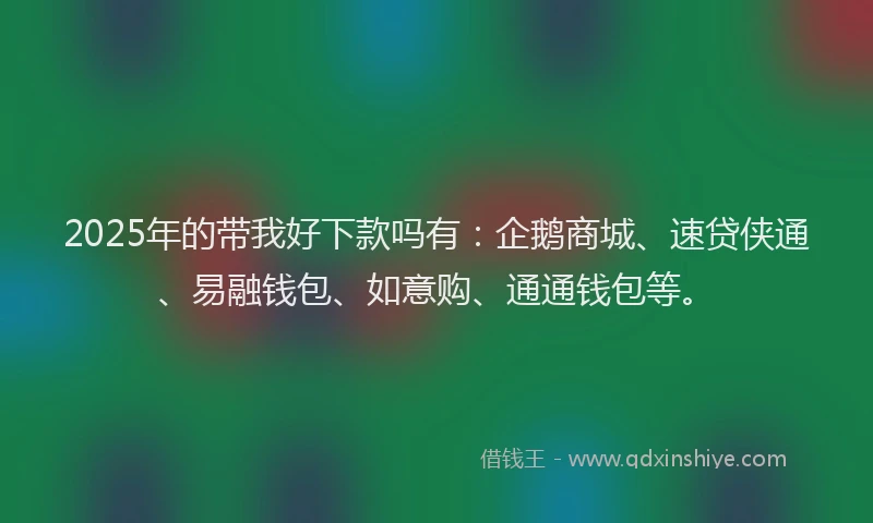 2025年的带我好下款吗有：企鹅商城、速贷侠通、易融钱包、如意购、通通钱包等。