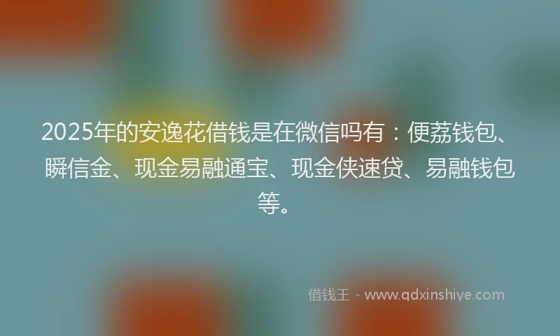 2025年的安逸花借钱是在微信吗有：便荔钱包、瞬信金、现金易融通宝、现金侠速贷、易融钱包等。