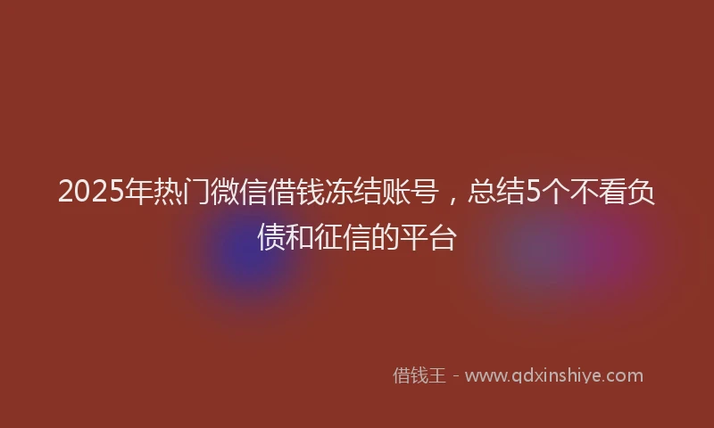 2025年热门微信借钱冻结账号，总结5个不看负债和征信的平台