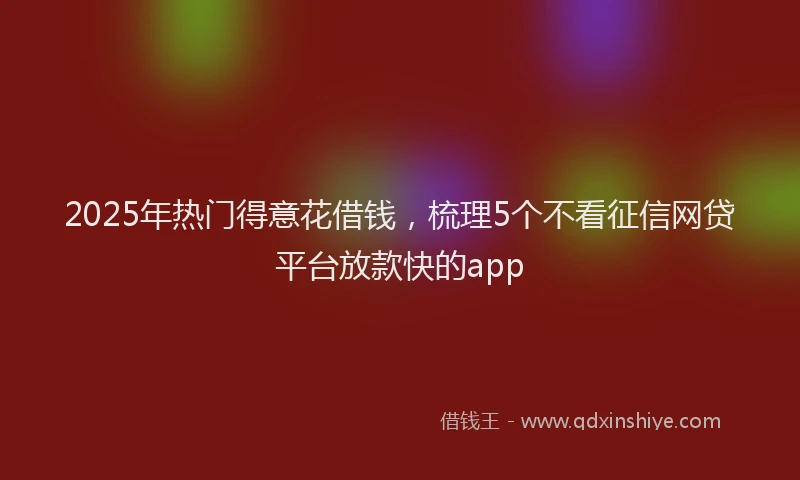 2025年热门得意花借钱，梳理5个不看征信网贷平台放款快的app