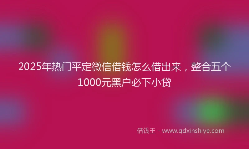 2025年热门平定微信借钱怎么借出来，整合五个1000元黑户必下小贷