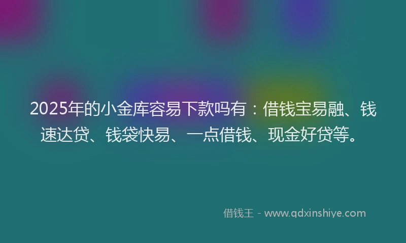 2025年的小金库容易下款吗有：借钱宝易融、钱速达贷、钱袋快易、一点借钱、现金好贷等。