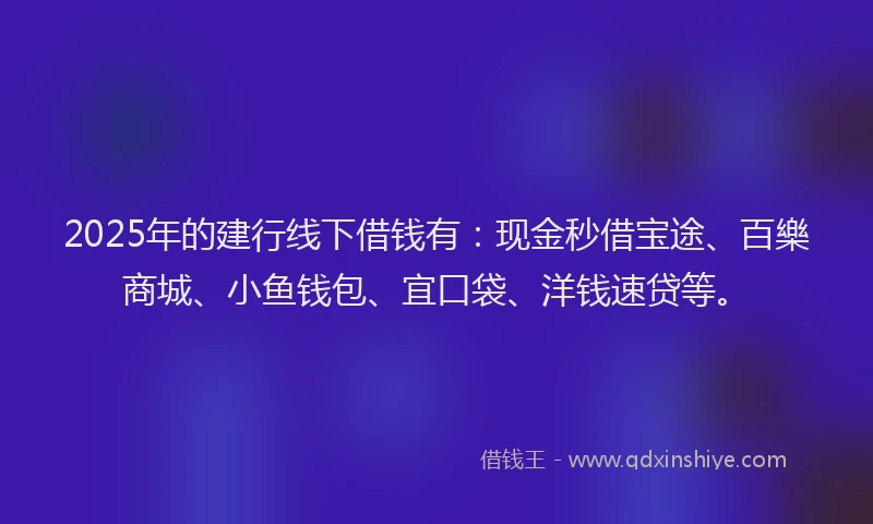 2025年的建行线下借钱有：现金秒借宝途、百樂商城、小鱼钱包、宜口袋、洋钱速贷等。