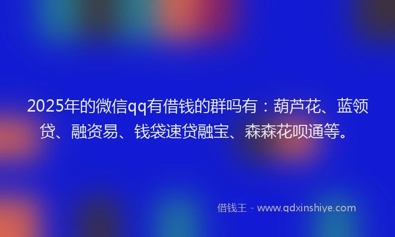 2025年的微信qq有借钱的群吗有：葫芦花、蓝领贷、融资易、钱袋速贷融宝、森森花呗通等。