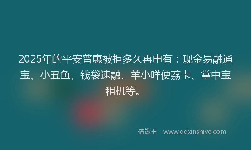 2025年的平安普惠被拒多久再申有：现金易融通宝、小丑鱼、钱袋速融、羊小咩便荔卡、掌中宝租机等。