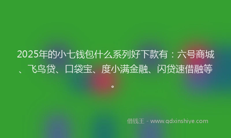 2025年的小七钱包什么系列好下款有：六号商城、飞鸟贷、口袋宝、度小满金融、闪贷速借融等。