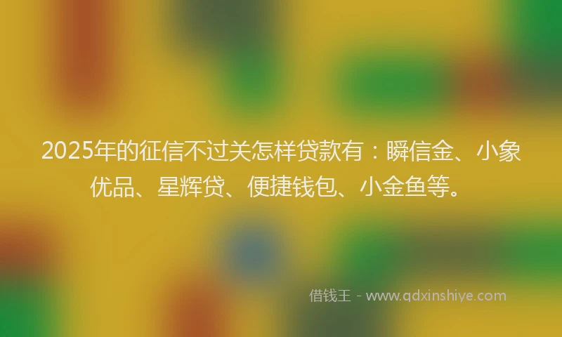 2025年的征信不过关怎样贷款有：瞬信金、小象优品、星辉贷、便捷钱包、小金鱼等。