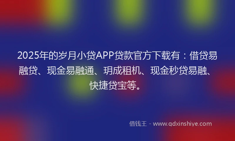 2025年的岁月小贷APP贷款官方下载有：借贷易融贷、现金易融通、玥成租机、现金秒贷易融、快捷贷宝等。