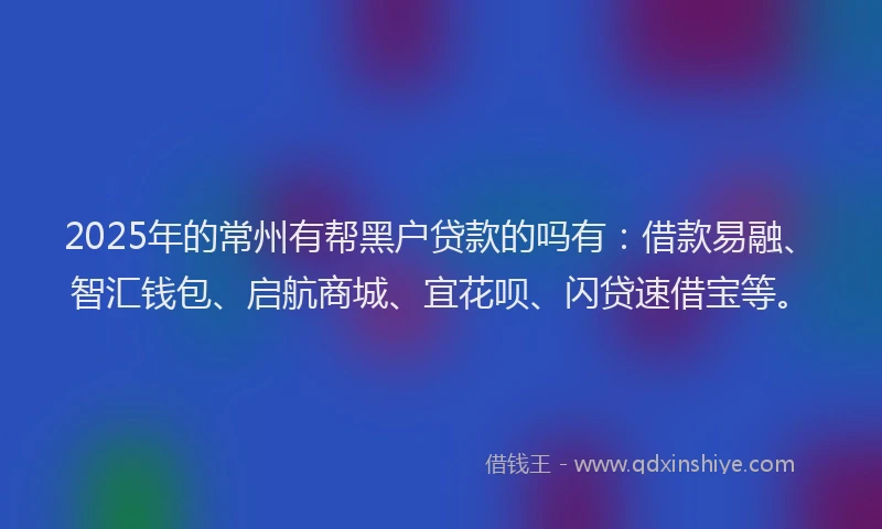 2025年的常州有帮黑户贷款的吗有：借款易融、智汇钱包、启航商城、宜花呗、闪贷速借宝等。
