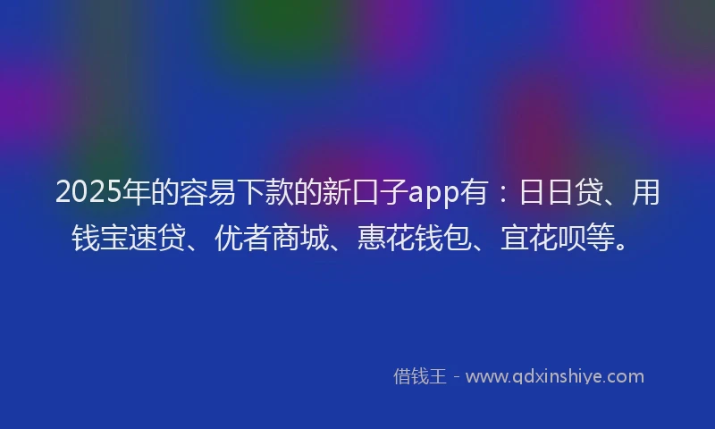 2025年的容易下款的新口子app有：日日贷、用钱宝速贷、优者商城、惠花钱包、宜花呗等。