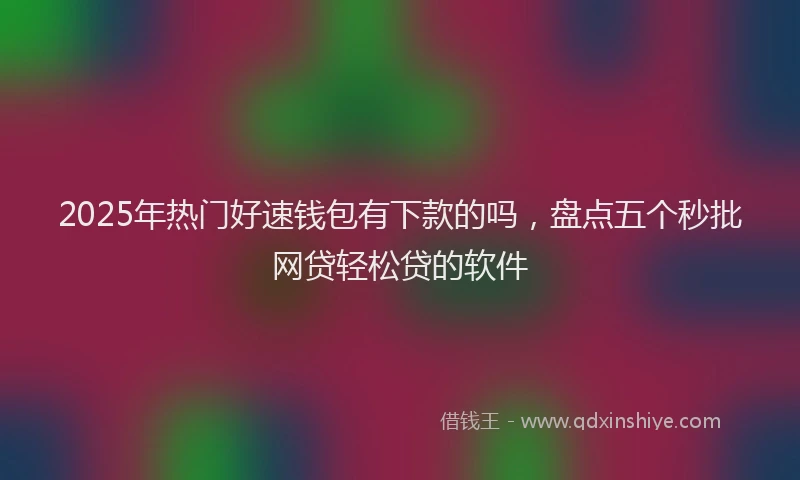2025年热门好速钱包有下款的吗，盘点五个秒批网贷轻松贷的软件