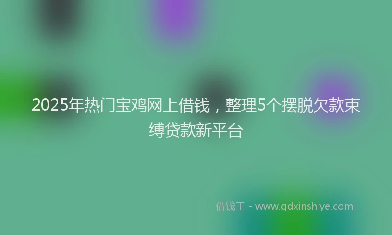 2025年热门宝鸡网上借钱，整理5个摆脱欠款束缚贷款新平台
