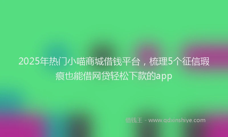 2025年热门小喵商城借钱平台，梳理5个征信瑕疵也能借网贷轻松下款的app