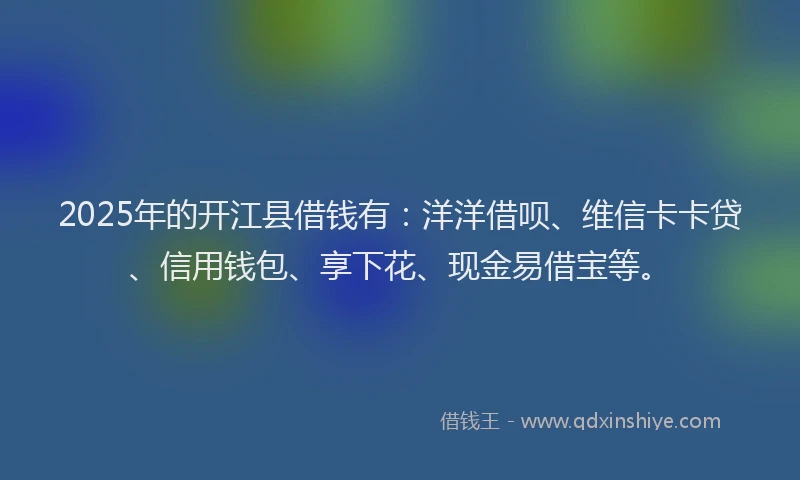 2025年的开江县借钱有：洋洋借呗、维信卡卡贷、信用钱包、享下花、现金易借宝等。