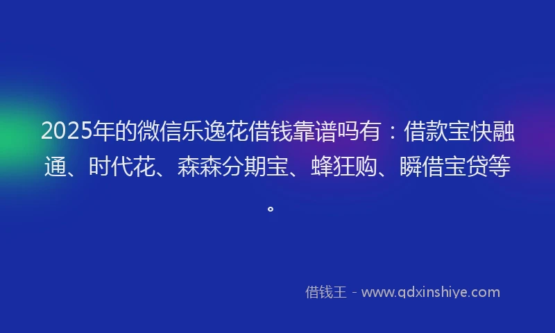 2025年的微信乐逸花借钱靠谱吗有：借款宝快融通、时代花、森森分期宝、蜂狂购、瞬借宝贷等。