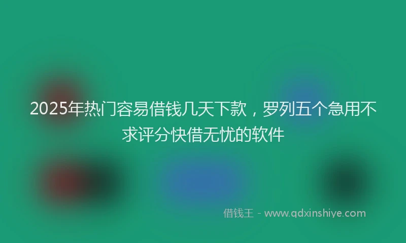 2025年热门容易借钱几天下款，罗列五个急用不求评分快借无忧的软件