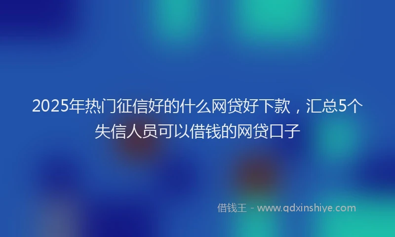 2025年热门征信好的什么网贷好下款，汇总5个失信人员可以借钱的网贷口子