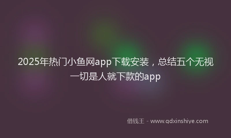 2025年热门小鱼网app下载安装，总结五个无视一切是人就下款的app