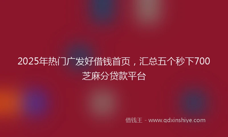 2025年热门广发好借钱首页，汇总五个秒下700芝麻分贷款平台
