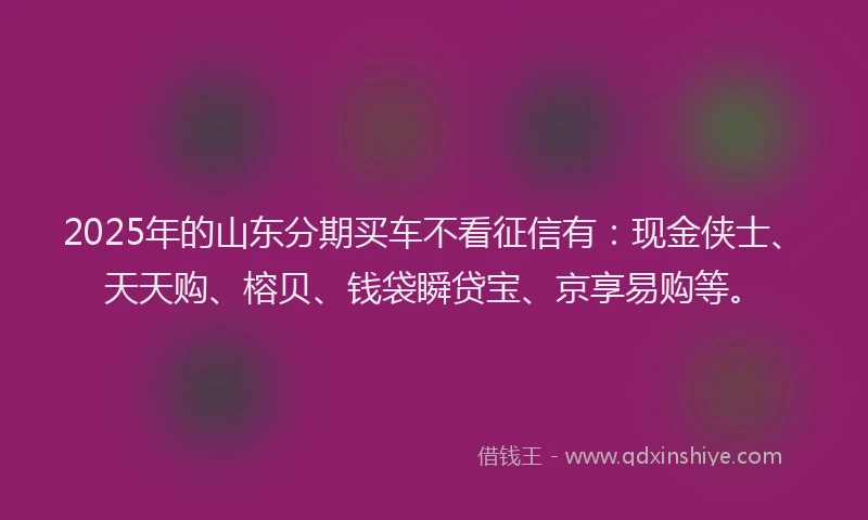2025年的山东分期买车不看征信有：现金侠士、天天购、榕贝、钱袋瞬贷宝、京享易购等。
