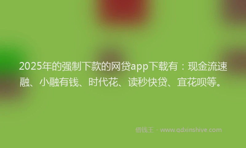 2025年的强制下款的网贷app下载有：现金流速融、小融有钱、时代花、读秒快贷、宜花呗等。