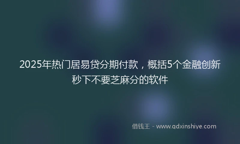 2025年热门居易贷分期付款，概括5个金融创新秒下不要芝麻分的软件