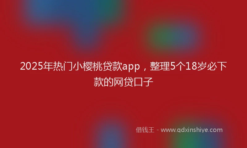 2025年热门小樱桃贷款app，整理5个18岁必下款的网贷口子