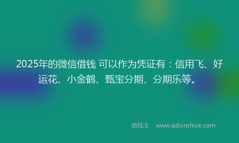 2025年的微信借钱 可以作为凭证有：信用飞、好运花、小金鹤、甄宝分期、分期乐等。