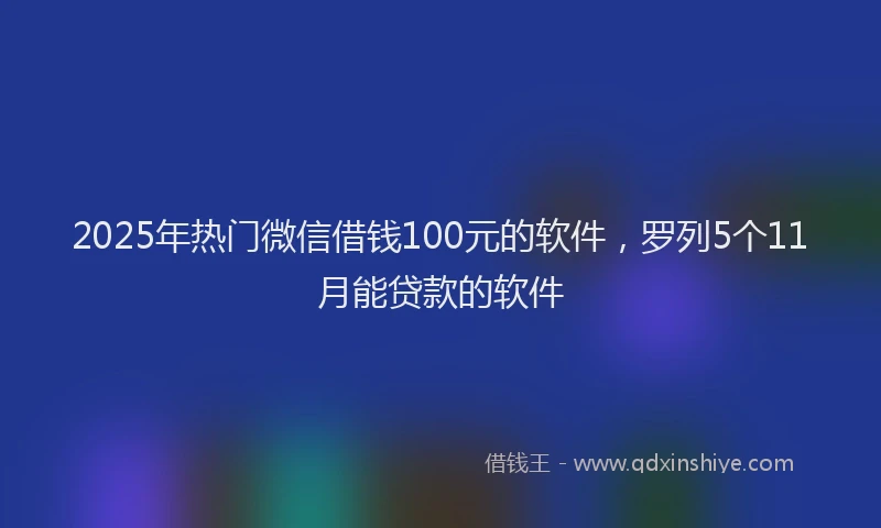 2025年热门微信借钱100元的软件，罗列5个11月能贷款的软件