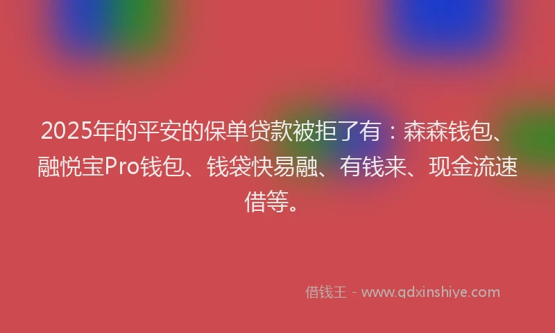 2025年的平安的保单贷款被拒了有：森森钱包、融悦宝Pro钱包、钱袋快易融、有钱来、现金流速借等。