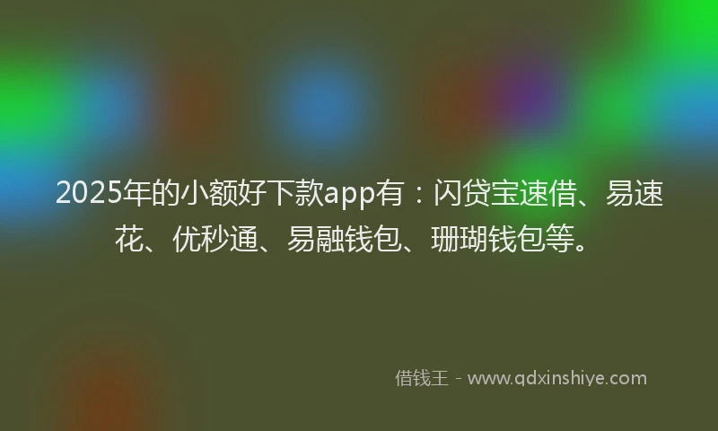 2025年的小额好下款app有：闪贷宝速借、易速花、优秒通、易融钱包、珊瑚钱包等。
