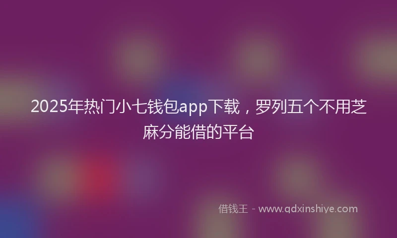 2025年热门小七钱包app下载，罗列五个不用芝麻分能借的平台