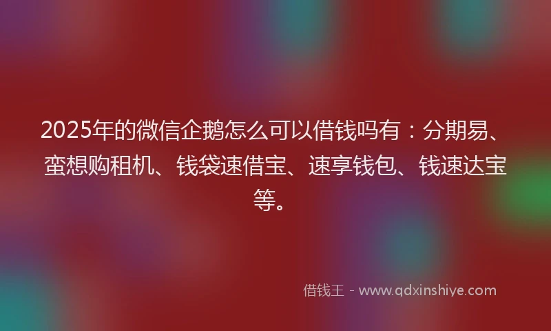 2025年的微信企鹅怎么可以借钱吗有：分期易、蛮想购租机、钱袋速借宝、速享钱包、钱速达宝等。