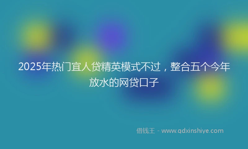 2025年热门宜人贷精英模式不过，整合五个今年放水的网贷口子