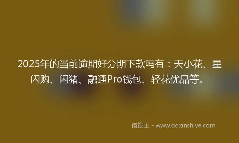 2025年的当前逾期好分期下款吗有：天小花、星闪购、闲猪、融通Pro钱包、轻花优品等。