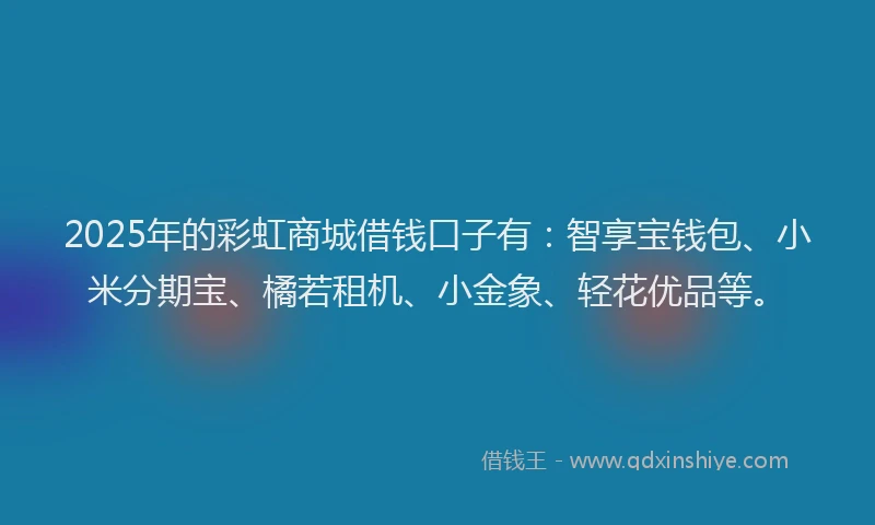 2025年的彩虹商城借钱口子有：智享宝钱包、小米分期宝、橘若租机、小金象、轻花优品等。