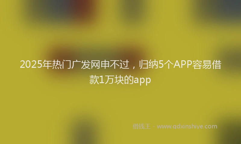 2025年热门广发网申不过，归纳5个APP容易借款1万块的app