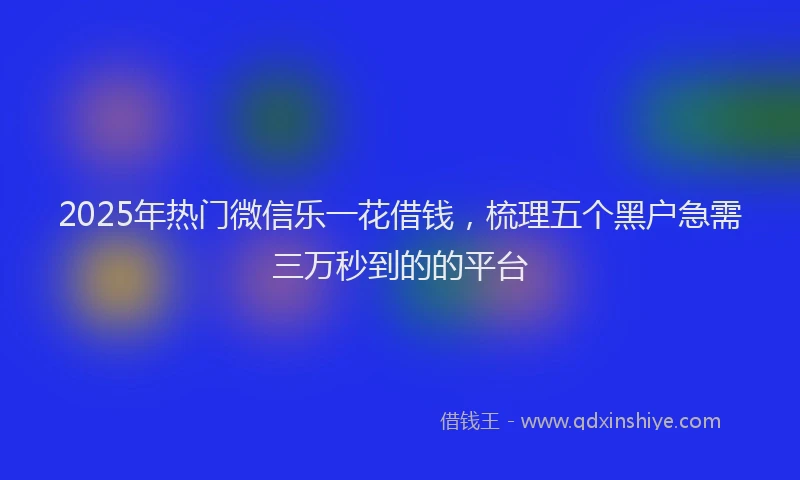 2025年热门微信乐一花借钱，梳理五个黑户急需三万秒到的的平台
