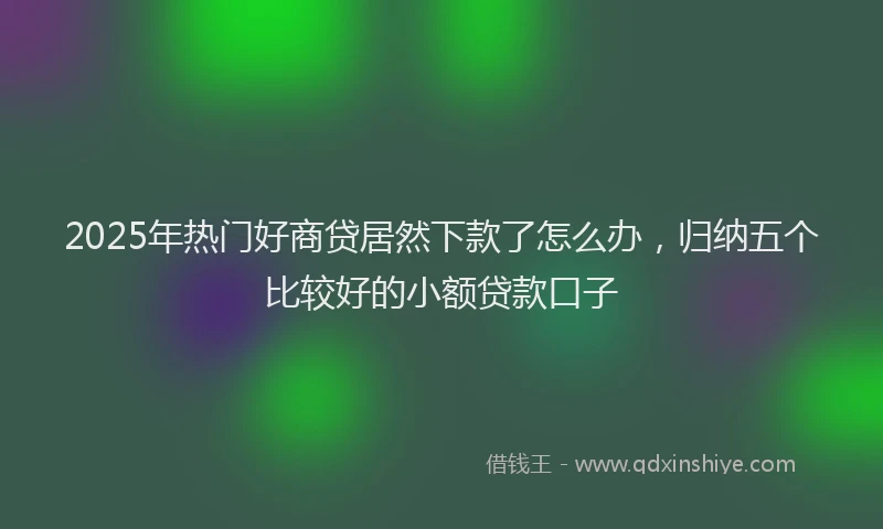 2025年热门好商贷居然下款了怎么办，归纳五个比较好的小额贷款口子