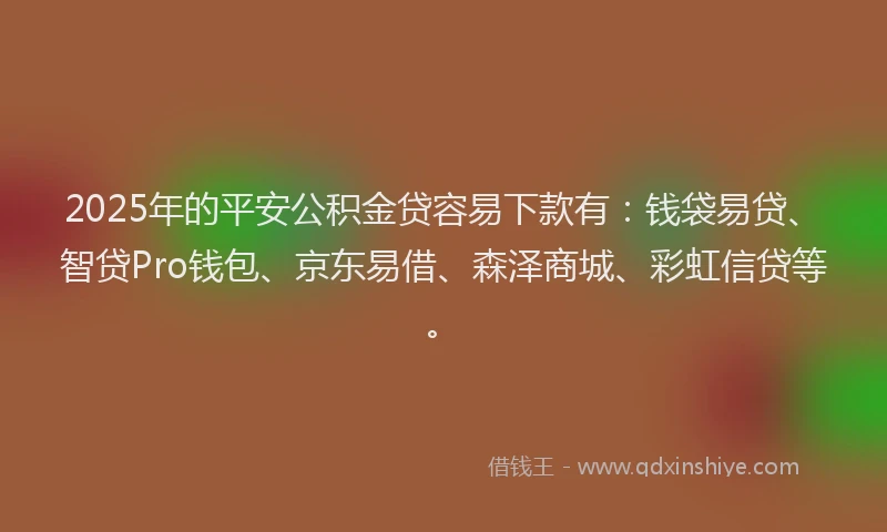2025年的平安公积金贷容易下款有：钱袋易贷、智贷Pro钱包、京东易借、森泽商城、彩虹信贷等。