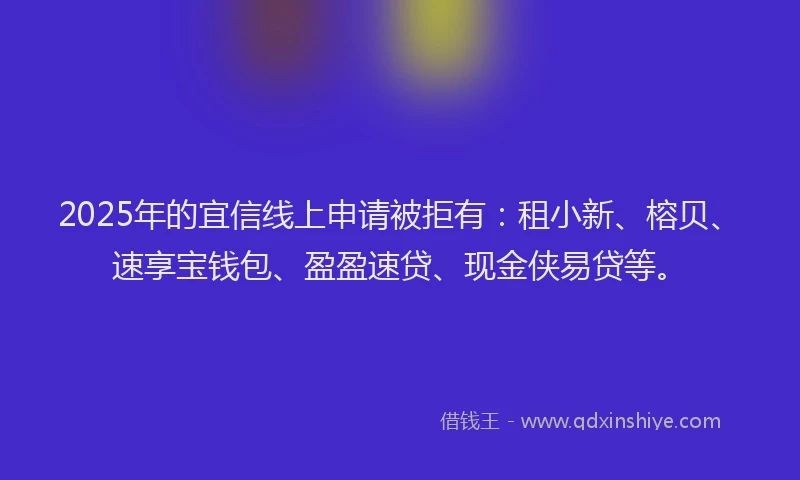 2025年的宜信线上申请被拒有：租小新、榕贝、速享宝钱包、盈盈速贷、现金侠易贷等。