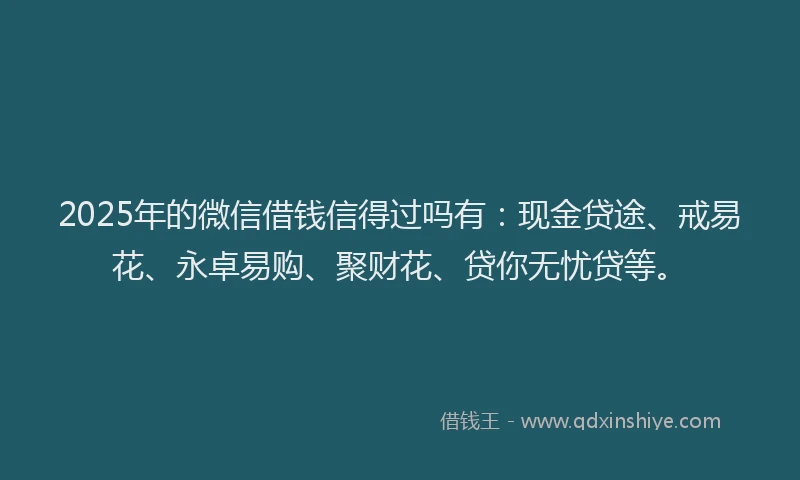 2025年的微信借钱信得过吗有：现金贷途、戒易花、永卓易购、聚财花、贷你无忧贷等。