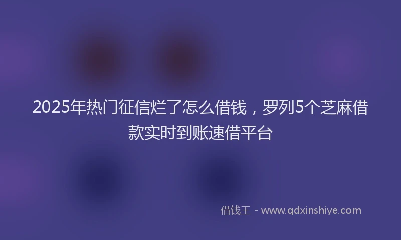 2025年热门征信烂了怎么借钱，罗列5个芝麻借款实时到账速借平台