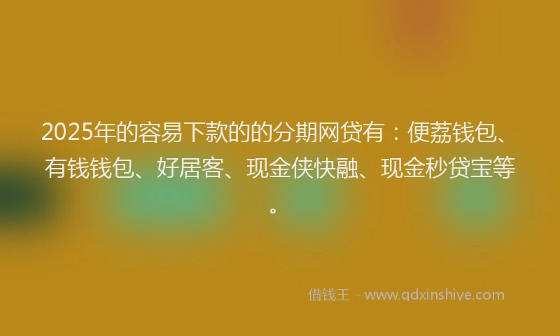 2025年的容易下款的的分期网贷有：便荔钱包、有钱钱包、好居客、现金侠快融、现金秒贷宝等。