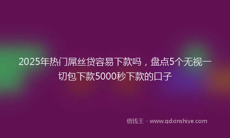 2025年热门屌丝贷容易下款吗，盘点5个无视一切包下款5000秒下款的口子