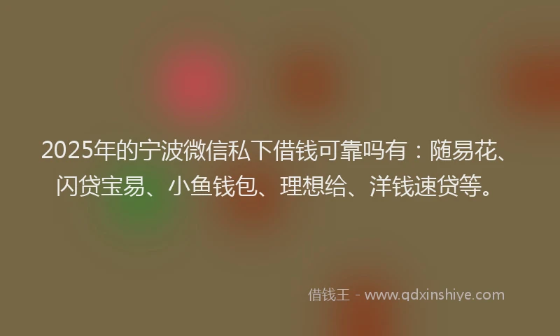 2025年的宁波微信私下借钱可靠吗有：随易花、闪贷宝易、小鱼钱包、理想给、洋钱速贷等。