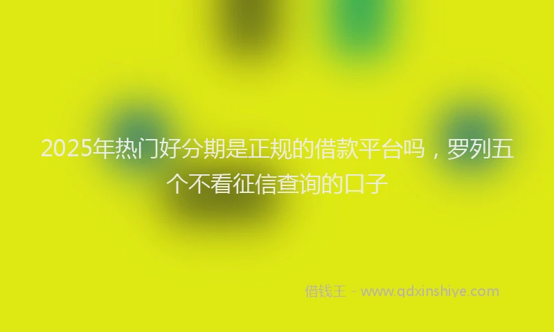 2025年热门好分期是正规的借款平台吗，罗列五个不看征信查询的口子